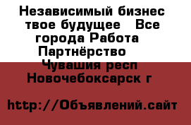 Независимый бизнес-твое будущее - Все города Работа » Партнёрство   . Чувашия респ.,Новочебоксарск г.